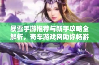 暴雪手游推荐与新手攻略全解析，奇车游戏网助你畅游游戏世界