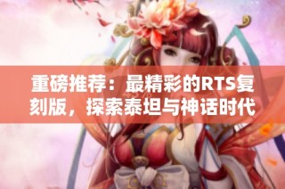 重磅推荐：最精彩的RTS复刻版，探索泰坦与神话时代的全新魅力