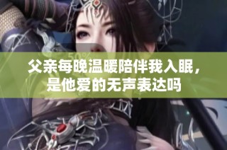 父亲每晚温暖陪伴我入眠，是他爱的无声表达吗