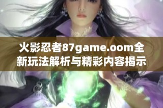 火影忍者87game.oom全新玩法解析与精彩内容揭示