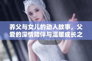 养父与女儿的动人故事，父爱的深情陪伴与温暖成长之路