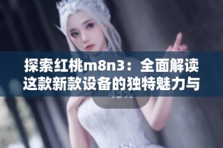 探索红桃m8n3：全面解读这款新款设备的独特魅力与功能