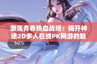 激荡青春热血战场：揭开神途2D多人在线PK网游的魅力与策略