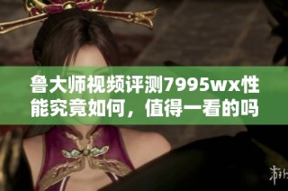 鲁大师视频评测7995wx性能究竟如何，值得一看的吗