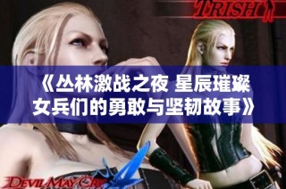 《丛林激战之夜 星辰璀璨 女兵们的勇敢与坚韧故事》