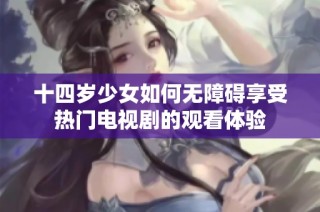 十四岁少女如何无障碍享受热门电视剧的观看体验