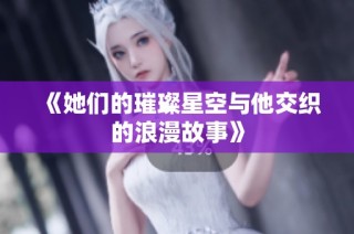 《她们的璀璨星空与他交织的浪漫故事》