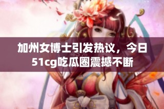 加州女博士引发热议，今日51cg吃瓜圈震撼不断