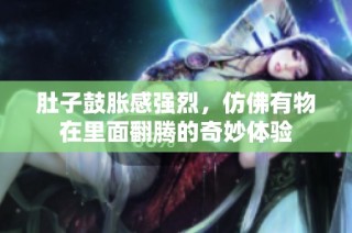 肚子鼓胀感强烈，仿佛有物在里面翻腾的奇妙体验