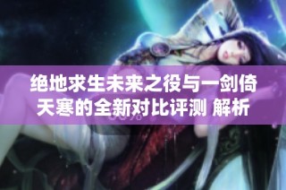 绝地求生未来之役与一剑倚天寒的全新对比评测 解析两款手游的特色与魅力
