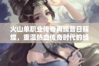 火山单职业传奇再现昔日辉煌，重温热血传奇时代的经典魅力与激情战斗