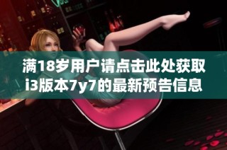 满18岁用户请点击此处获取i3版本7y7的最新预告信息