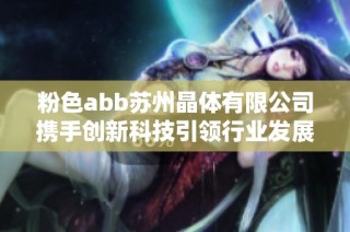 粉色abb苏州晶体有限公司携手创新科技引领行业发展新趋势