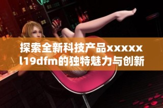 探索全新科技产品xxxxxl19dfm的独特魅力与创新特点