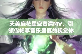 天美麻花星空高清MV，引领你畅享音乐盛宴的视觉体验