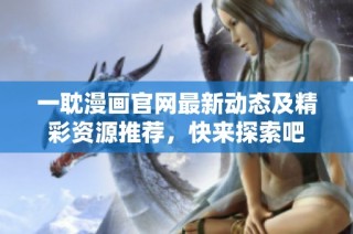 一耽漫画官网最新动态及精彩资源推荐，快来探索吧