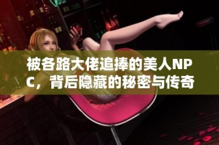 被各路大佬追捧的美人NPC，背后隐藏的秘密与传奇人生