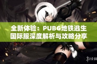 全新体验：PUBG地铁逃生国际服深度解析与攻略分享