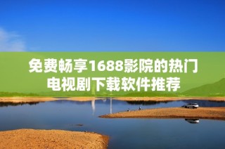 免费畅享1688影院的热门电视剧下载软件推荐