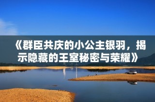 《群臣共庆的小公主银羽，揭示隐藏的王室秘密与荣耀》