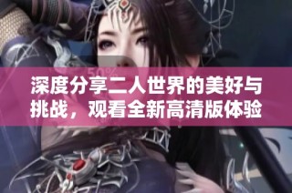 深度分享二人世界的美好与挑战，观看全新高清版体验人生。