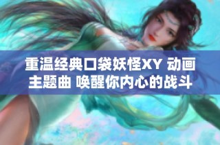 重温经典口袋妖怪XY 动画主题曲 唤醒你内心的战斗热情与冒险精神