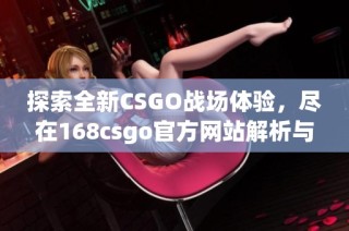 探索全新CSGO战场体验，尽在168csgo官方网站解析与指南