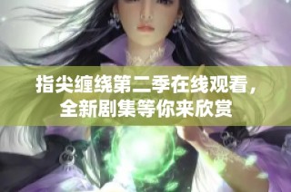 指尖缠绕第二季在线观看，全新剧集等你来欣赏