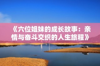 《六位姐妹的成长故事：亲情与奋斗交织的人生旅程》