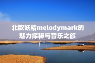 北欧妖精melodymark的魅力探秘与音乐之旅