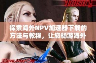 探索海外NPV加速器下载的方法与教程，让您畅游海外网络