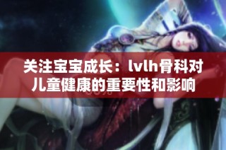 关注宝宝成长：lvlh骨科对儿童健康的重要性和影响