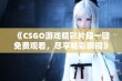 《CSGO游戏精彩片段一键免费观看，尽享精彩瞬间》