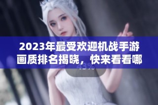 2023年最受欢迎机战手游画质排名揭晓，快来看看哪个游戏值得一试