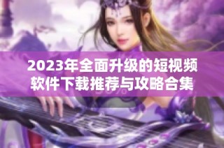 2023年全面升级的短视频软件下载推荐与攻略合集