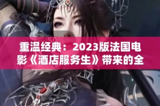 重温经典：2023版法国电影《酒店服务生》带来的全新感受与启示