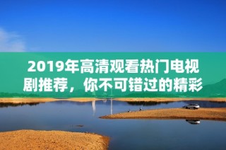 2019年高清观看热门电视剧推荐，你不可错过的精彩剧集