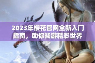 2023年樱花官网全新入门指南，助你畅游精彩世界