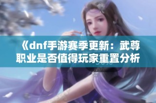 《dnf手游赛季更新：武尊职业是否值得玩家重置分析》