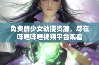 免费的少女动漫资源，尽在哔哩哔哩视频平台观看