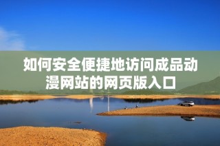 如何安全便捷地访问成品动漫网站的网页版入口