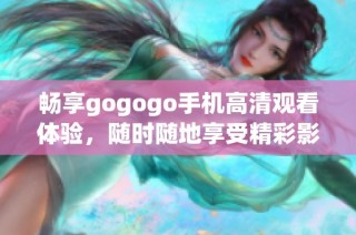 畅享gogogo手机高清观看体验，随时随地享受精彩影视内容