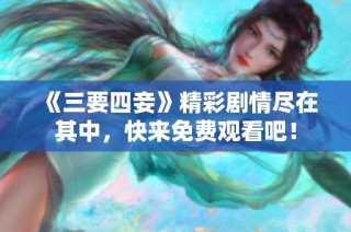 《三要四妾》精彩剧情尽在其中，快来免费观看吧！