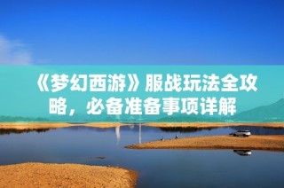 《梦幻西游》服战玩法全攻略，必备准备事项详解