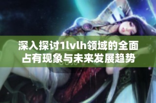 深入探讨1lvlh领域的全面占有现象与未来发展趋势