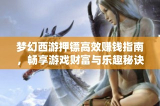 梦幻西游押镖高效赚钱指南，畅享游戏财富与乐趣秘诀
