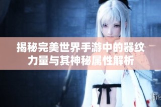 揭秘完美世界手游中的器纹力量与其神秘属性解析