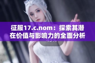 征服17.c.nom：探索其潜在价值与影响力的全面分析