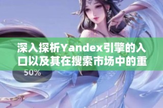 深入探析Yandex引擎的入口以及其在搜索市场中的重要性