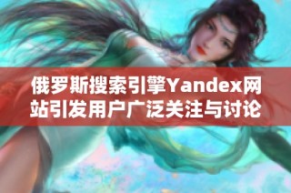 俄罗斯搜索引擎Yandex网站引发用户广泛关注与讨论